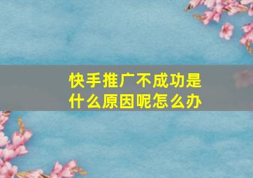 快手推广不成功是什么原因呢怎么办