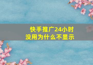 快手推广24小时没用为什么不显示