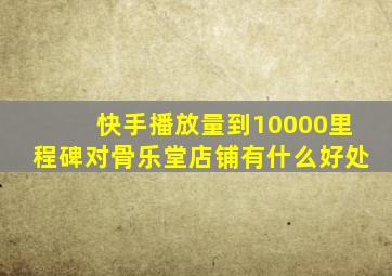 快手播放量到10000里程碑对骨乐堂店铺有什么好处