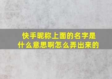 快手昵称上面的名字是什么意思啊怎么弄出来的