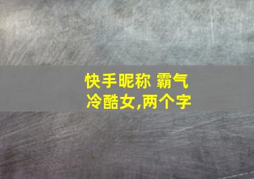 快手昵称 霸气 冷酷女,两个字