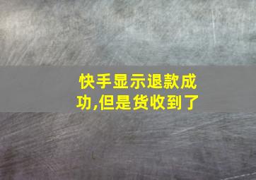 快手显示退款成功,但是货收到了