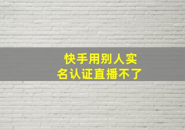 快手用别人实名认证直播不了