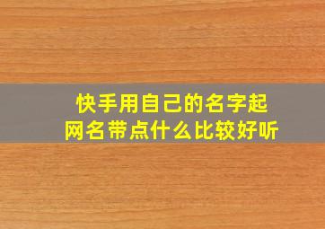 快手用自己的名字起网名带点什么比较好听