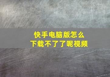 快手电脑版怎么下载不了了呢视频