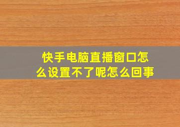 快手电脑直播窗口怎么设置不了呢怎么回事