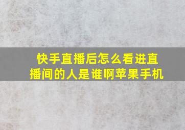 快手直播后怎么看进直播间的人是谁啊苹果手机