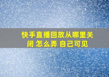 快手直播回放从哪里关闭 怎么弄 自己可见