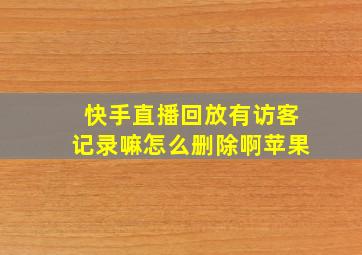 快手直播回放有访客记录嘛怎么删除啊苹果