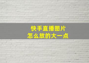 快手直播图片怎么放的大一点