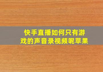 快手直播如何只有游戏的声音录视频呢苹果