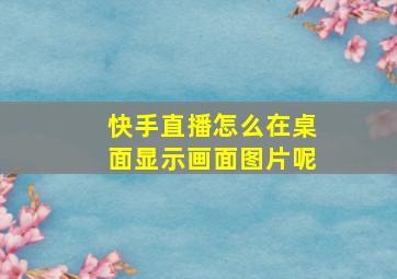 快手直播怎么在桌面显示画面图片呢