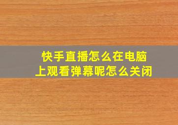 快手直播怎么在电脑上观看弹幕呢怎么关闭