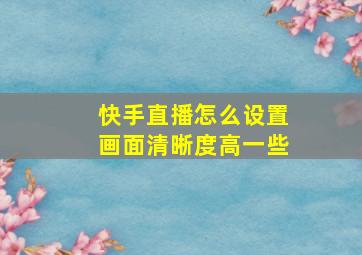 快手直播怎么设置画面清晰度高一些