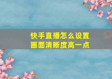 快手直播怎么设置画面清晰度高一点