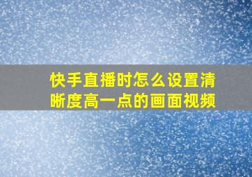 快手直播时怎么设置清晰度高一点的画面视频