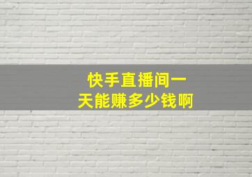 快手直播间一天能赚多少钱啊