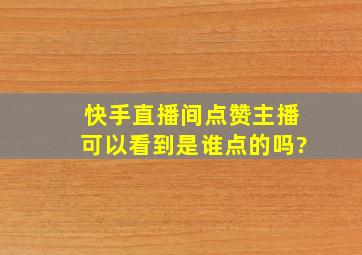 快手直播间点赞主播可以看到是谁点的吗?