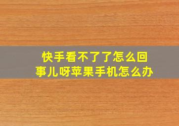 快手看不了了怎么回事儿呀苹果手机怎么办