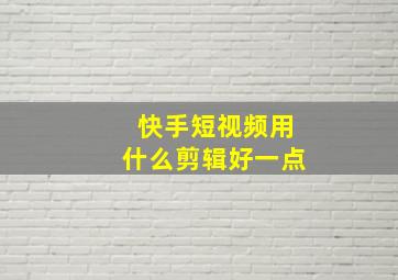 快手短视频用什么剪辑好一点