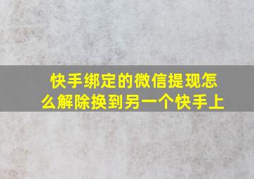 快手绑定的微信提现怎么解除换到另一个快手上