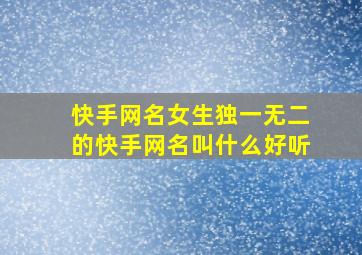 快手网名女生独一无二的快手网名叫什么好听