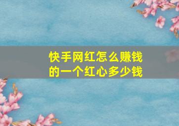 快手网红怎么赚钱的一个红心多少钱