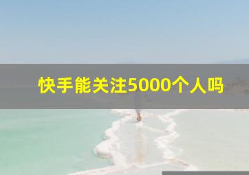 快手能关注5000个人吗