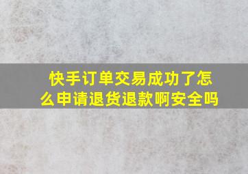 快手订单交易成功了怎么申请退货退款啊安全吗