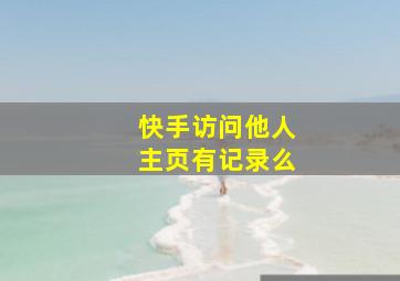 快手访问他人主页有记录么