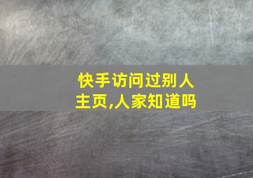 快手访问过别人主页,人家知道吗