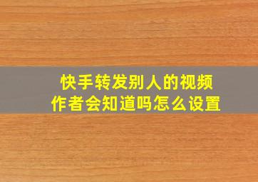 快手转发别人的视频作者会知道吗怎么设置