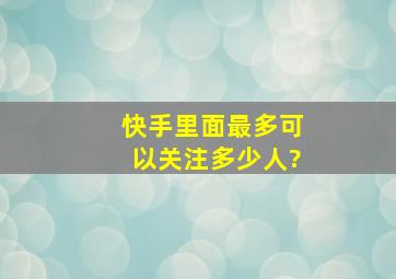 快手里面最多可以关注多少人?