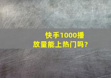 快手1000播放量能上热门吗?