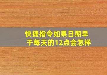 快捷指令如果日期早于每天的12点会怎样