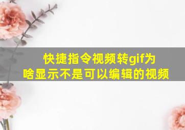 快捷指令视频转gif为啥显示不是可以编辑的视频