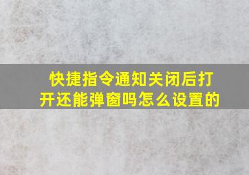 快捷指令通知关闭后打开还能弹窗吗怎么设置的