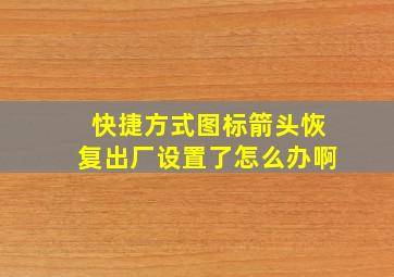 快捷方式图标箭头恢复出厂设置了怎么办啊