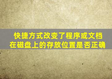 快捷方式改变了程序或文档在磁盘上的存放位置是否正确