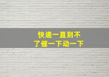 快递一直到不了催一下动一下