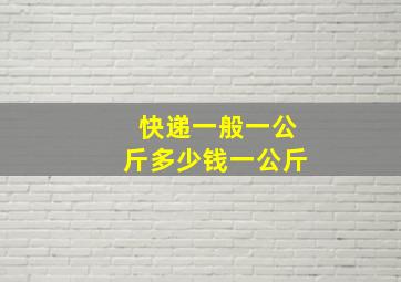 快递一般一公斤多少钱一公斤