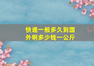 快递一般多久到国外啊多少钱一公斤