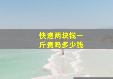 快递两块钱一斤贵吗多少钱