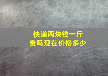 快递两块钱一斤贵吗现在价格多少