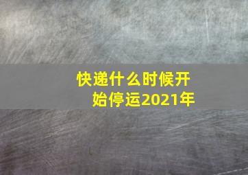 快递什么时候开始停运2021年