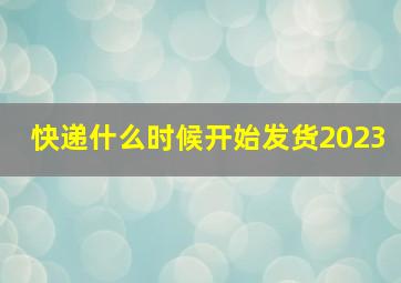 快递什么时候开始发货2023