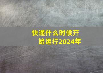 快递什么时候开始运行2024年