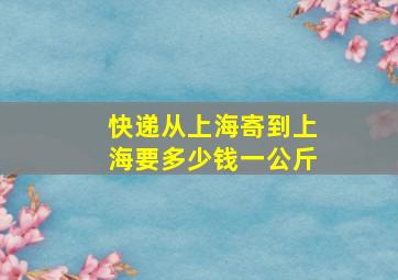 快递从上海寄到上海要多少钱一公斤