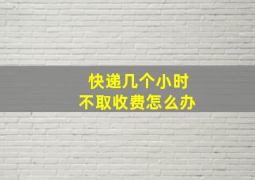 快递几个小时不取收费怎么办