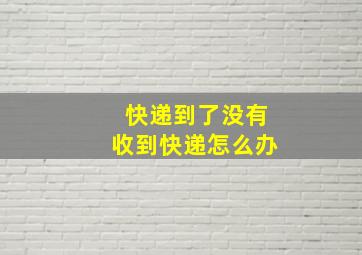 快递到了没有收到快递怎么办